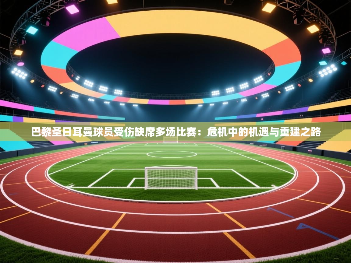 巴黎圣日耳曼球员受伤缺席多场比赛：危机中的机遇与重建之路