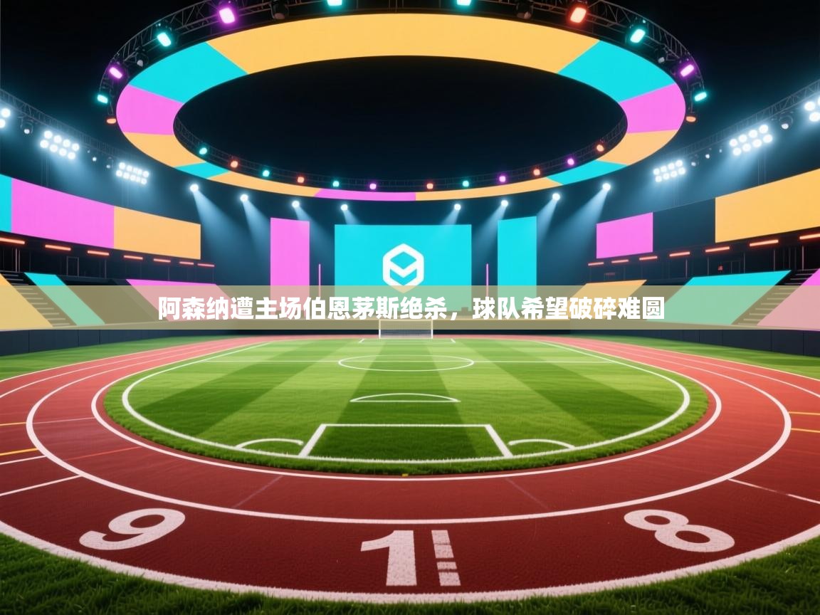 阿森纳遭主场伯恩茅斯绝杀，球队希望破碎难圆  第1张