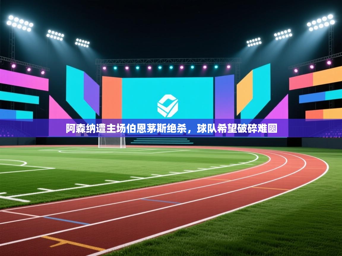 阿森纳遭主场伯恩茅斯绝杀，球队希望破碎难圆  第2张